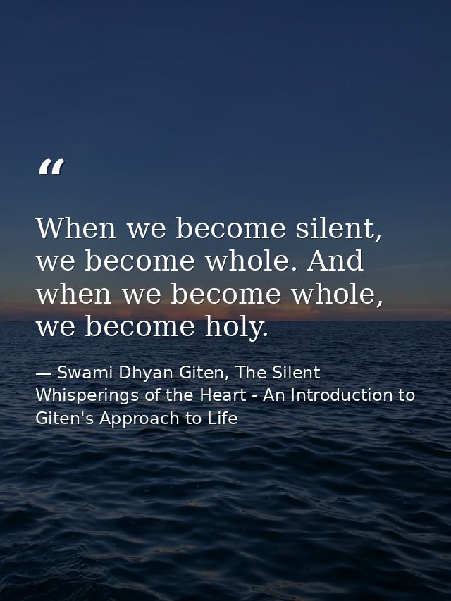When we become silent, we become whole. And when we become whole, we become holy. — Swami Dhyan Giten, The Silent Whisperings of the Heart - An Introduction to Giten's Approach to Life