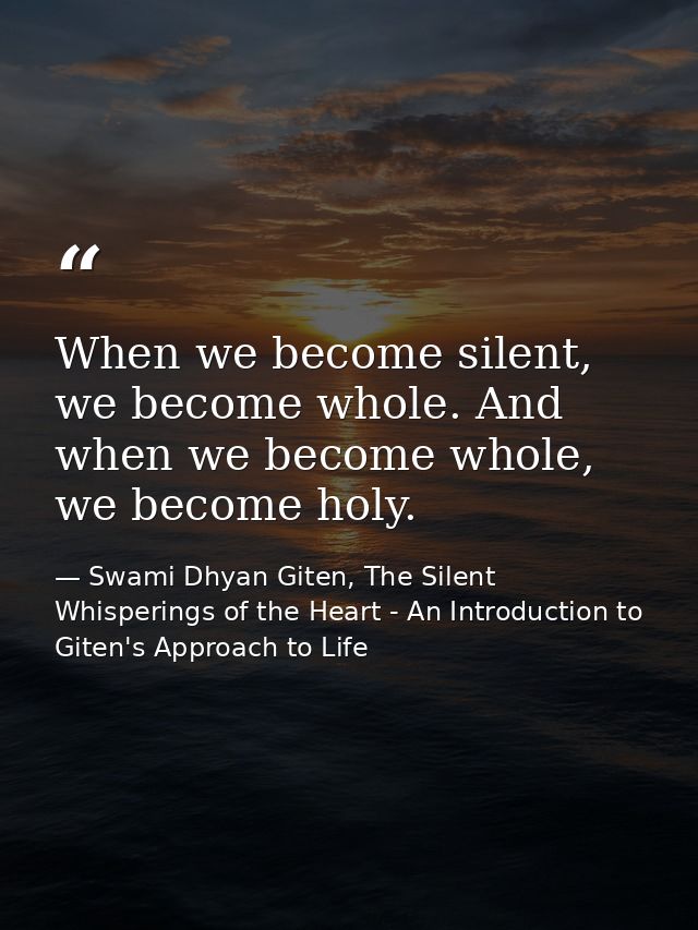 When we become silent, we become whole. And when we become whole, we become holy. — Swami Dhyan Giten, The Silent Whisperings of the Heart - An Introduction to Giten's Approach to Life