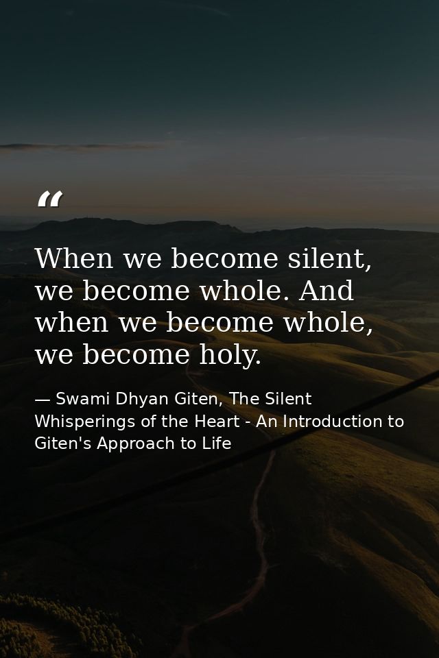 When we become silent, we become whole. And when we become whole, we become holy. — Swami Dhyan Giten, The Silent Whisperings of the Heart - An Introduction to Giten's Approach to Life