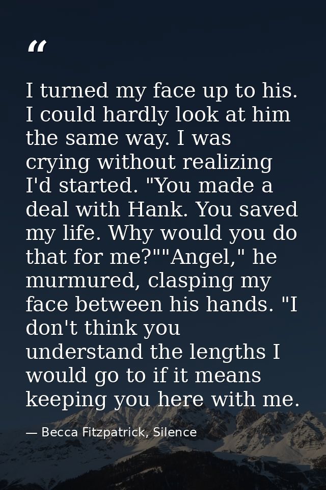 I turned my face up to his. I could hardly look at him the same way. I was crying without realizing I'd started. "You ma — Becca Fitzpatrick, Silence