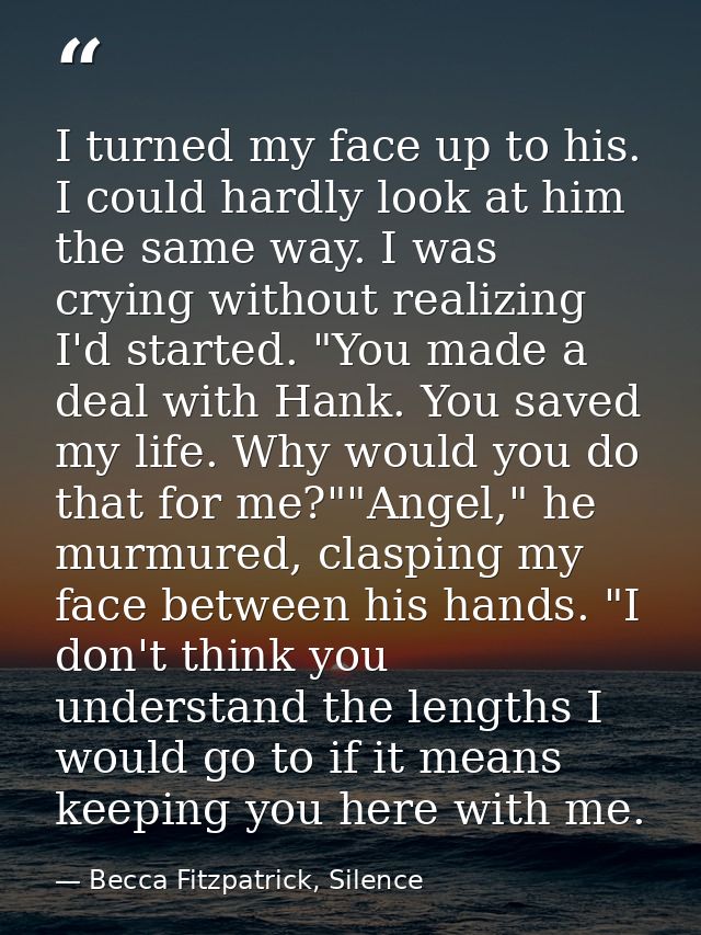 I turned my face up to his. I could hardly look at him the same way. I was crying without realizing I'd started. "You ma — Becca Fitzpatrick, Silence