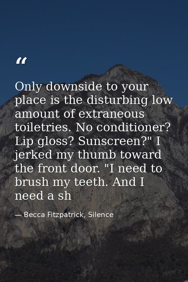 Only downside to your place is the disturbing low amount of extraneous toiletries. No conditioner? Lip gloss? Sunscreen? — Becca Fitzpatrick, Silence