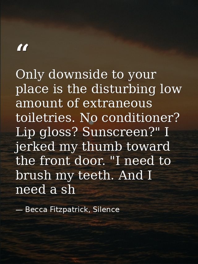 Only downside to your place is the disturbing low amount of extraneous toiletries. No conditioner? Lip gloss? Sunscreen? — Becca Fitzpatrick, Silence