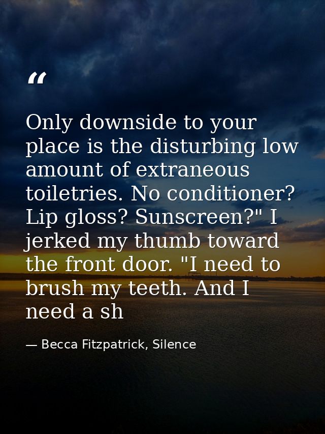 Only downside to your place is the disturbing low amount of extraneous toiletries. No conditioner? Lip gloss? Sunscreen? — Becca Fitzpatrick, Silence