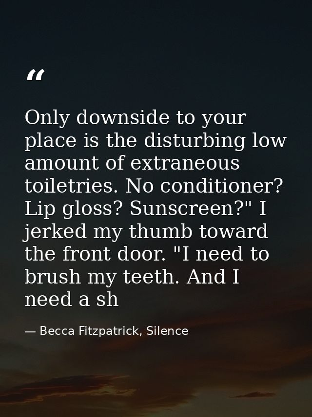 Only downside to your place is the disturbing low amount of extraneous toiletries. No conditioner? Lip gloss? Sunscreen? — Becca Fitzpatrick, Silence