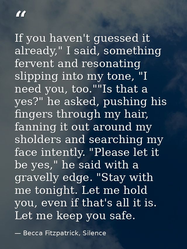 If you haven't guessed it already," I said, something fervent and resonating slipping into my tone, "I need you, too.""I — Becca Fitzpatrick, Silence