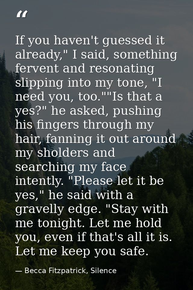 If you haven't guessed it already," I said, something fervent and resonating slipping into my tone, "I need you, too.""I — Becca Fitzpatrick, Silence