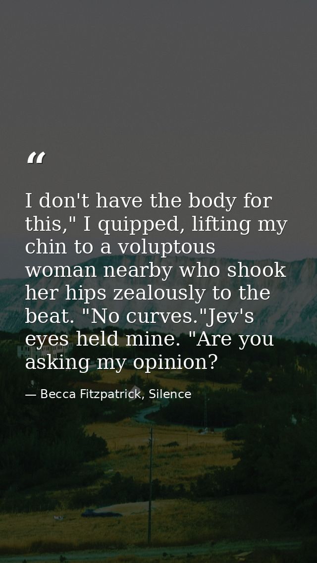 I don't have the body for this," I quipped, lifting my chin to a voluptous woman nearby who shook her hips zealously to  — Becca Fitzpatrick, Silence