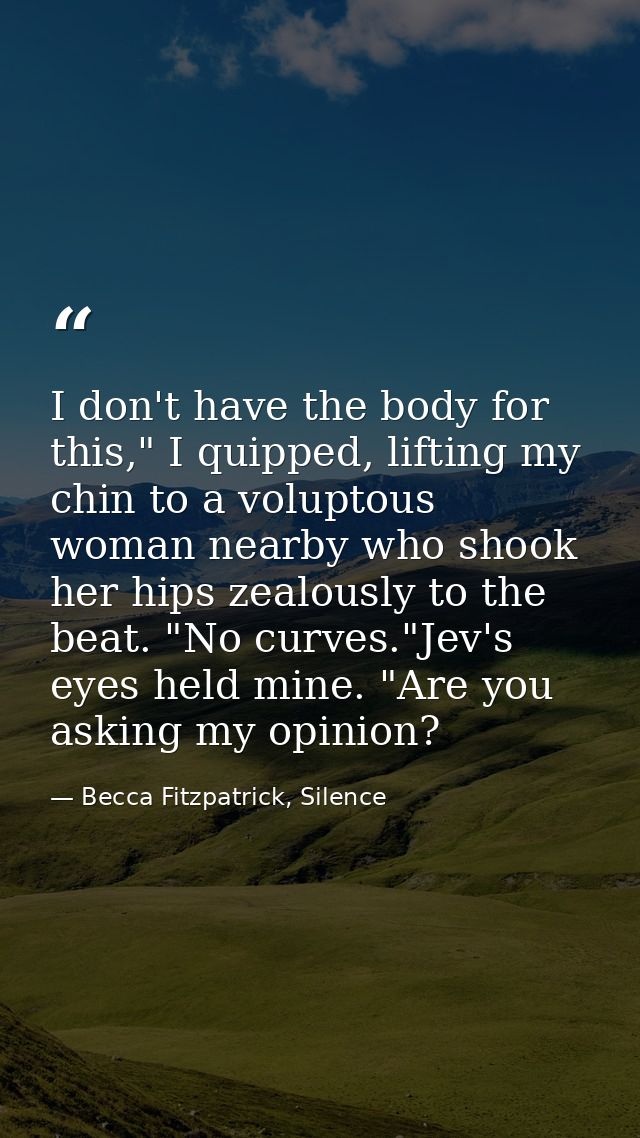 I don't have the body for this," I quipped, lifting my chin to a voluptous woman nearby who shook her hips zealously to  — Becca Fitzpatrick, Silence