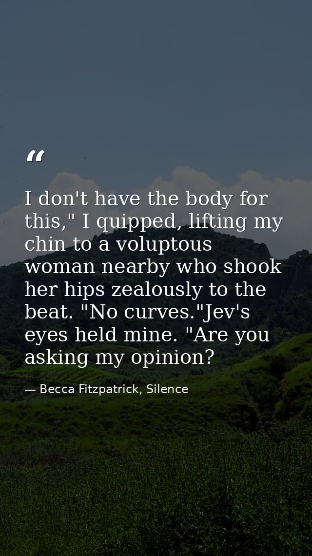 I don't have the body for this," I quipped, lifting my chin to a voluptous woman nearby who shook her hips zealously to  — Becca Fitzpatrick, Silence