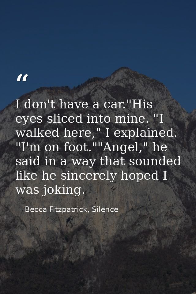 I don't have a car."His eyes sliced into mine. "I walked here," I explained. "I'm on foot.""Angel," he said in a way tha — Becca Fitzpatrick, Silence