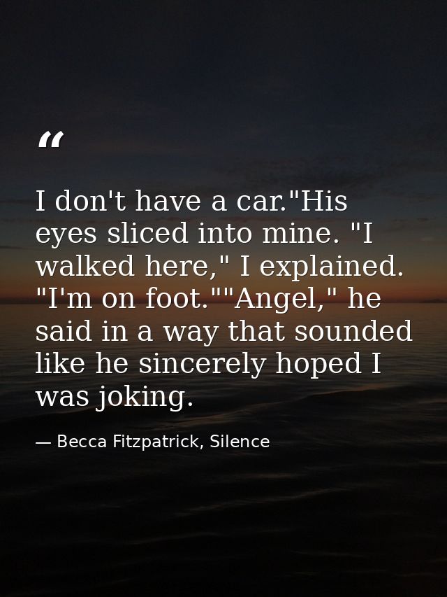 I don't have a car."His eyes sliced into mine. "I walked here," I explained. "I'm on foot.""Angel," he said in a way tha — Becca Fitzpatrick, Silence