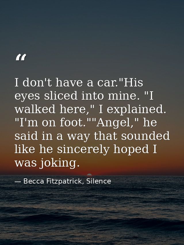 I don't have a car."His eyes sliced into mine. "I walked here," I explained. "I'm on foot.""Angel," he said in a way tha — Becca Fitzpatrick, Silence