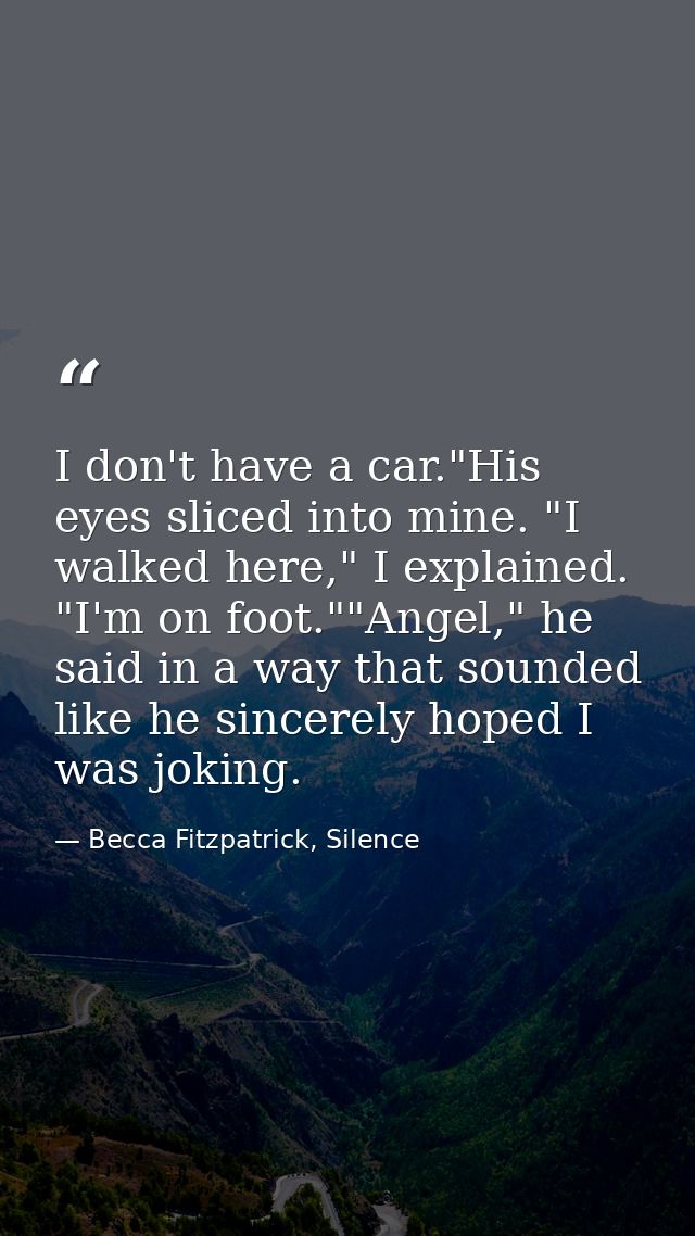 I don't have a car."His eyes sliced into mine. "I walked here," I explained. "I'm on foot.""Angel," he said in a way tha — Becca Fitzpatrick, Silence
