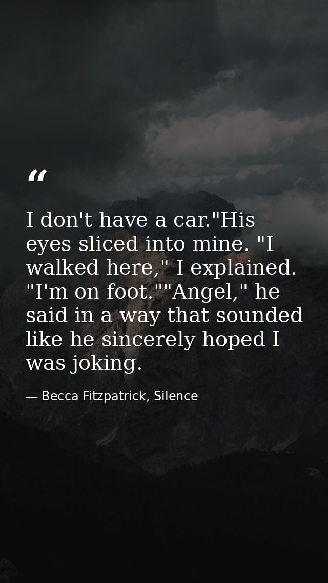 I don't have a car."His eyes sliced into mine. "I walked here," I explained. "I'm on foot.""Angel," he said in a way tha — Becca Fitzpatrick, Silence