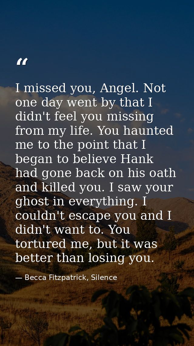 I missed you, Angel. Not one day went by that I didn't feel you missing from my life. You haunted me to the point that I — Becca Fitzpatrick, Silence