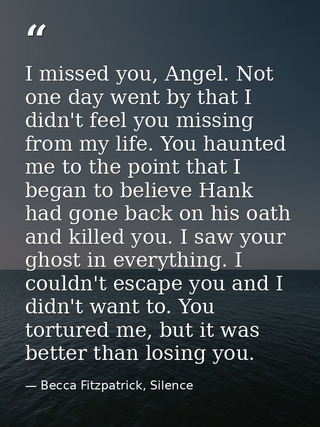 I missed you, Angel. Not one day went by that I didn't feel you missing from my life. You haunted me to the point that I — Becca Fitzpatrick, Silence