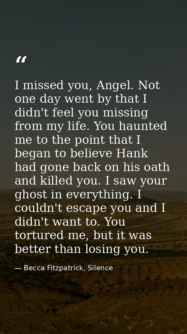 I missed you, Angel. Not one day went by that I didn't feel you missing from my life. You haunted me to the point that I — Becca Fitzpatrick, Silence