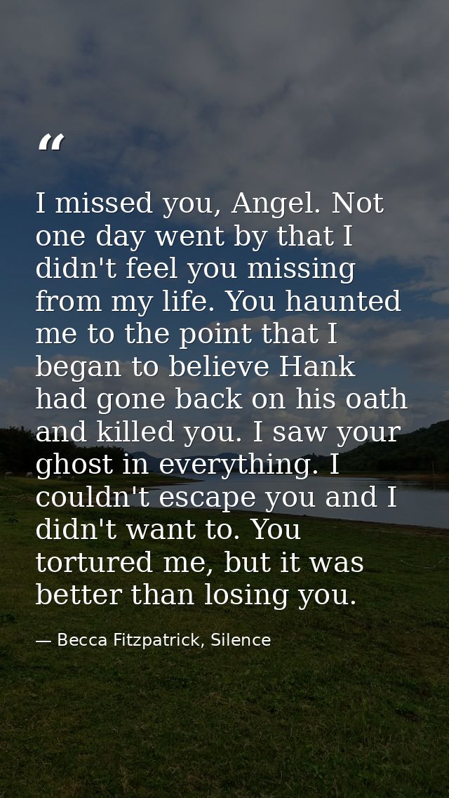 I missed you, Angel. Not one day went by that I didn't feel you missing from my life. You haunted me to the point that I — Becca Fitzpatrick, Silence