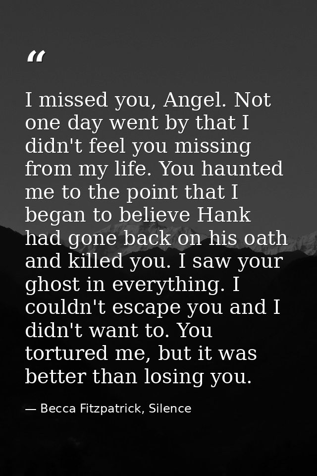 I missed you, Angel. Not one day went by that I didn't feel you missing from my life. You haunted me to the point that I — Becca Fitzpatrick, Silence