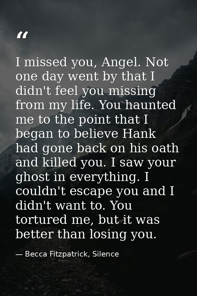 I missed you, Angel. Not one day went by that I didn't feel you missing from my life. You haunted me to the point that I — Becca Fitzpatrick, Silence