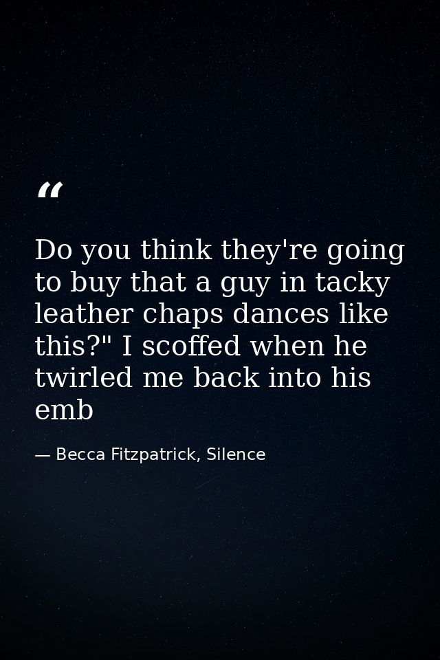 Do you think they're going to buy that a guy in tacky leather chaps dances like this?" I scoffed when he twirled me back — Becca Fitzpatrick, Silence