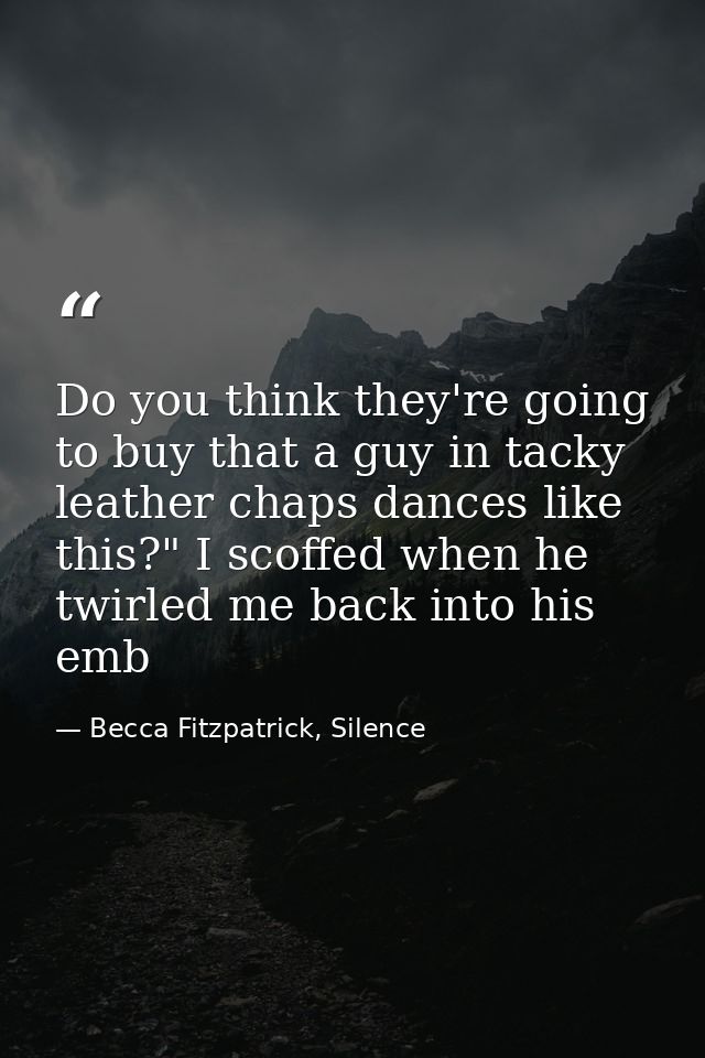 Do you think they're going to buy that a guy in tacky leather chaps dances like this?" I scoffed when he twirled me back — Becca Fitzpatrick, Silence
