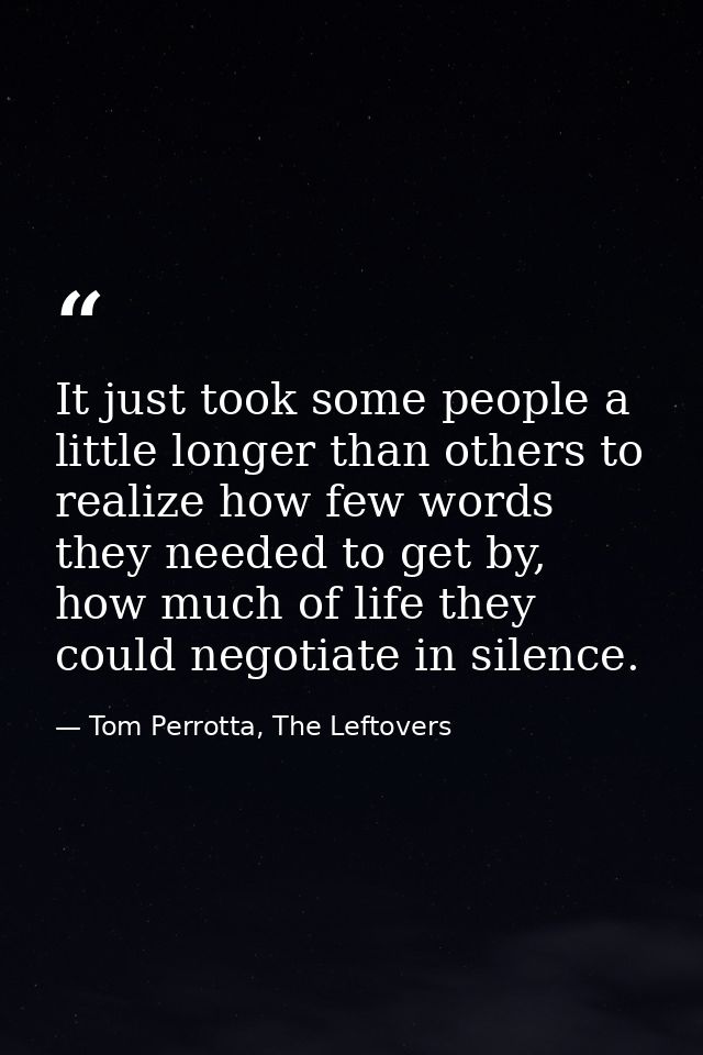 It just took some people a little longer than others to realize how few words they needed to get by, how much of life th — Tom Perrotta, The Leftovers