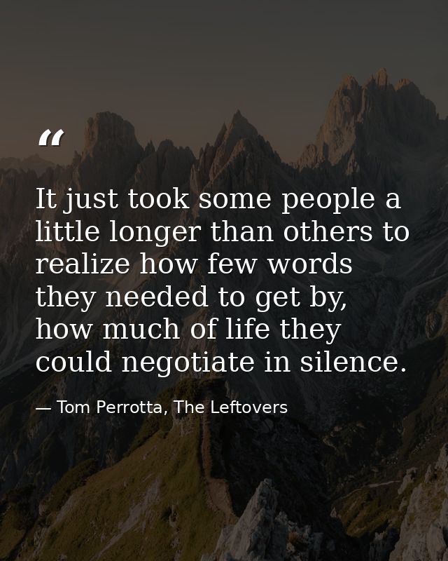 It just took some people a little longer than others to realize how few words they needed to get by, how much of life th — Tom Perrotta, The Leftovers