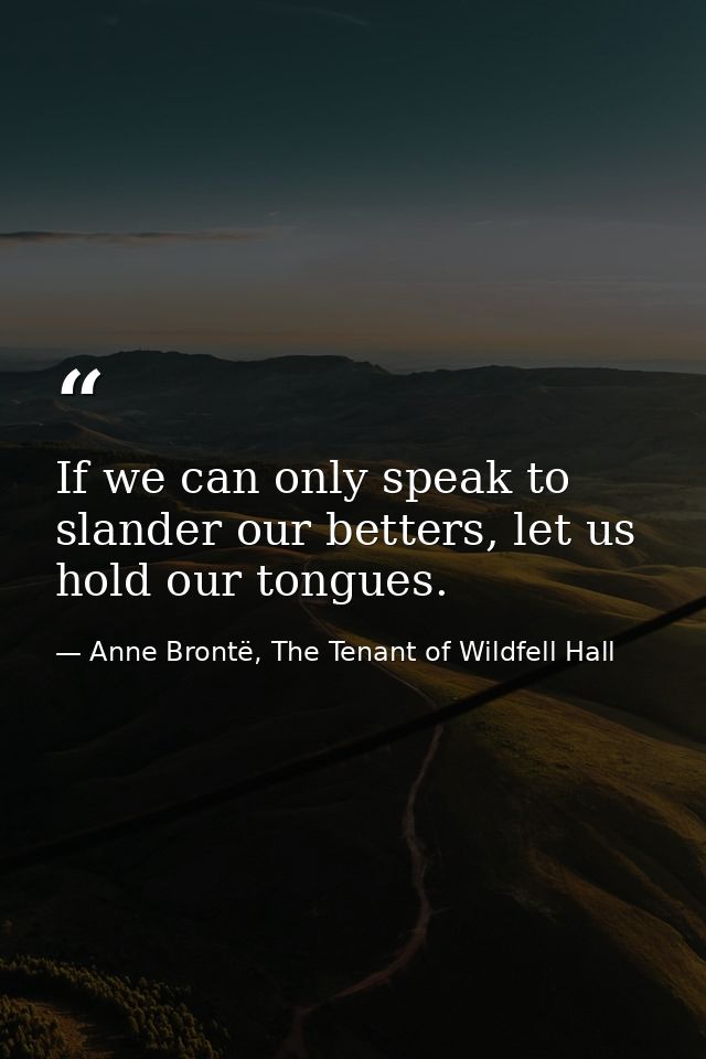 If we can only speak to slander our betters, let us hold our tongues. — Anne Brontë, The Tenant of Wildfell Hall
