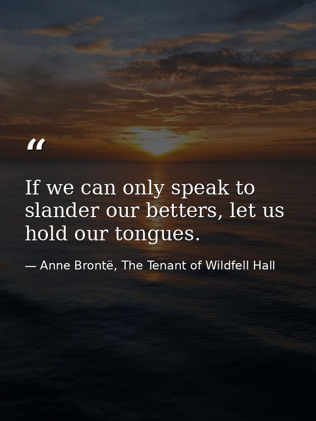 If we can only speak to slander our betters, let us hold our tongues. — Anne Brontë, The Tenant of Wildfell Hall