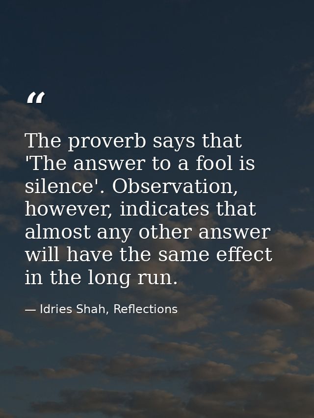 The proverb says that 'The answer to a fool is silence'. Observation, however, indicates that almost any other answer wi — Idries Shah, Reflections