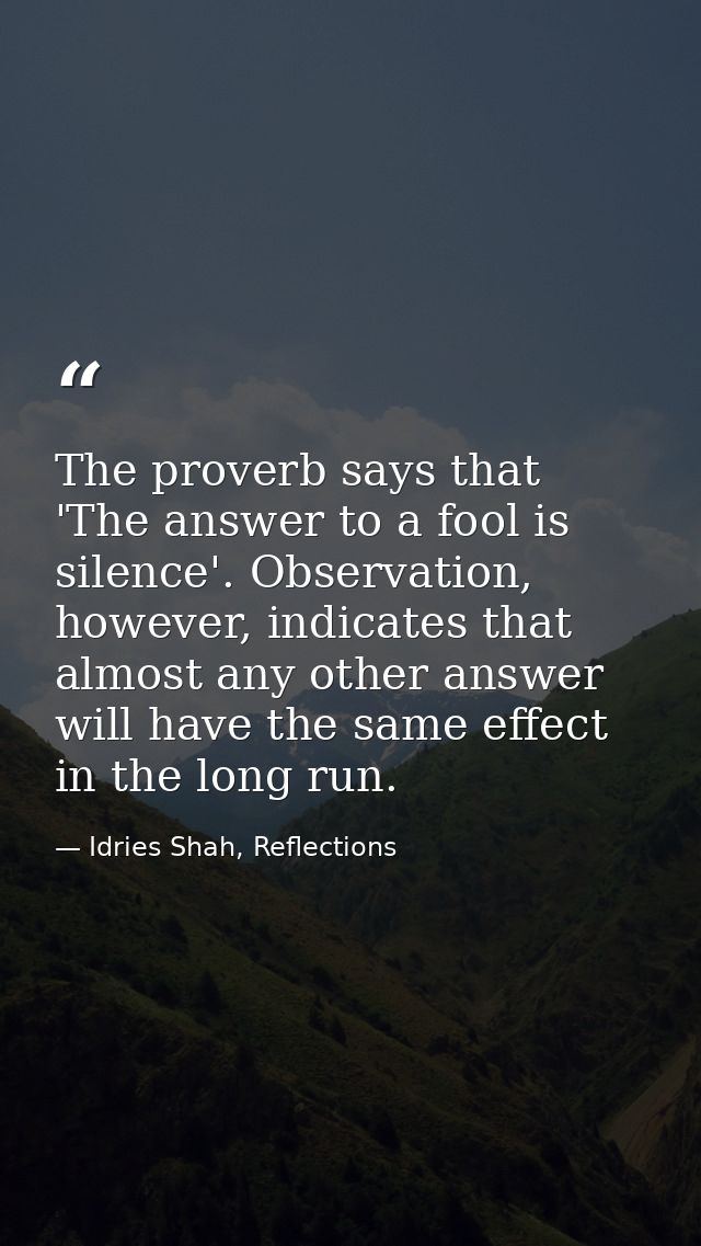 The proverb says that 'The answer to a fool is silence'. Observation, however, indicates that almost any other answer wi — Idries Shah, Reflections