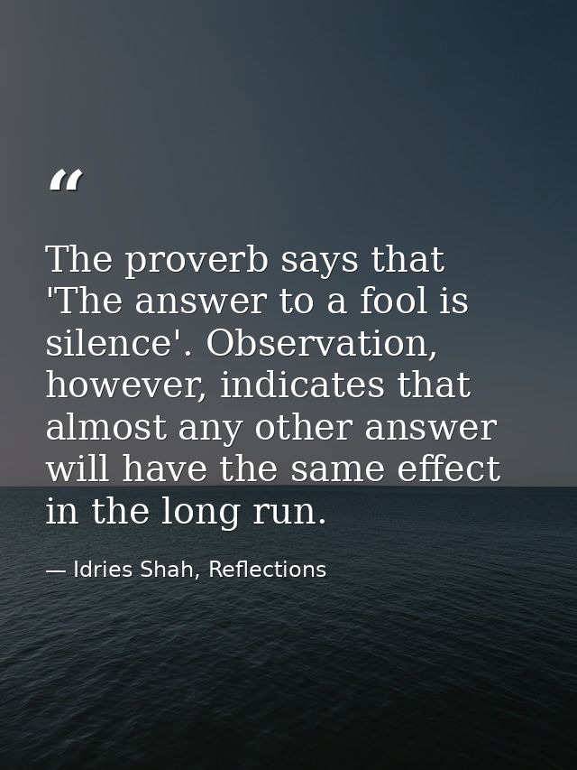 The proverb says that 'The answer to a fool is silence'. Observation, however, indicates that almost any other answer wi — Idries Shah, Reflections