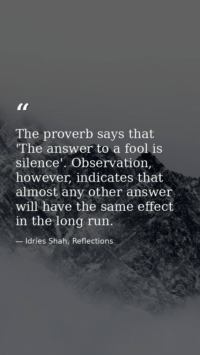 The proverb says that 'The answer to a fool is silence'. Observation, however, indicates that almost any other answer wi — Idries Shah, Reflections
