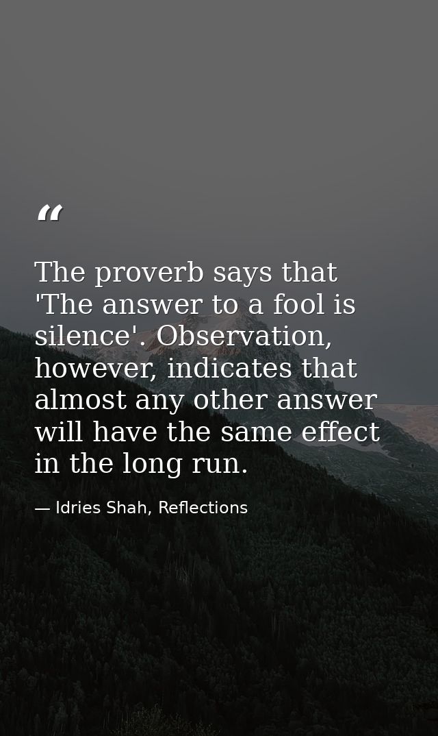 The proverb says that 'The answer to a fool is silence'. Observation, however, indicates that almost any other answer wi — Idries Shah, Reflections