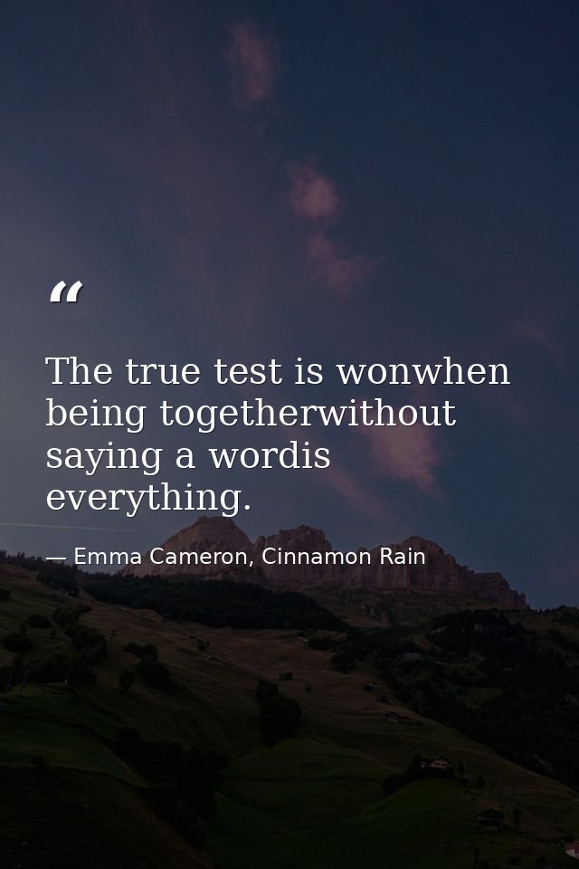 The true test is wonwhen being togetherwithout saying a wordis everything. — Emma Cameron, Cinnamon Rain