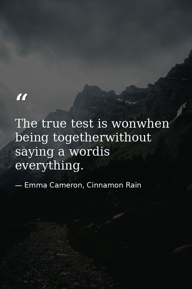 The true test is wonwhen being togetherwithout saying a wordis everything. — Emma Cameron, Cinnamon Rain