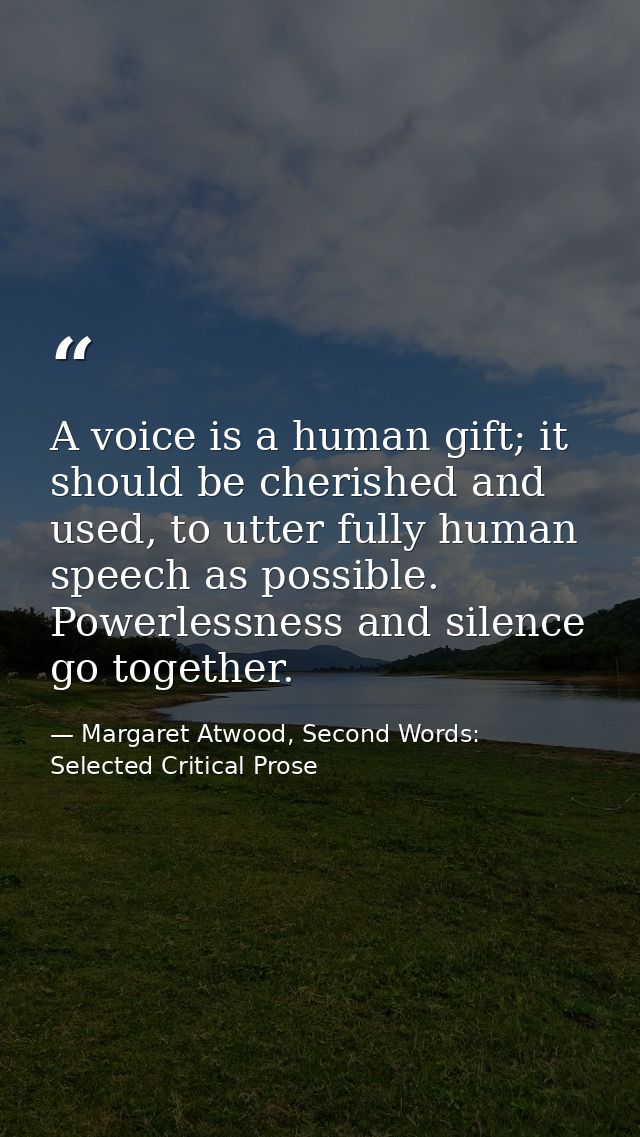 A voice is a human gift; it should be cherished and used, to utter fully human speech as possible. Powerlessness and sil — Margaret Atwood, Second Words: Selected Critical Prose