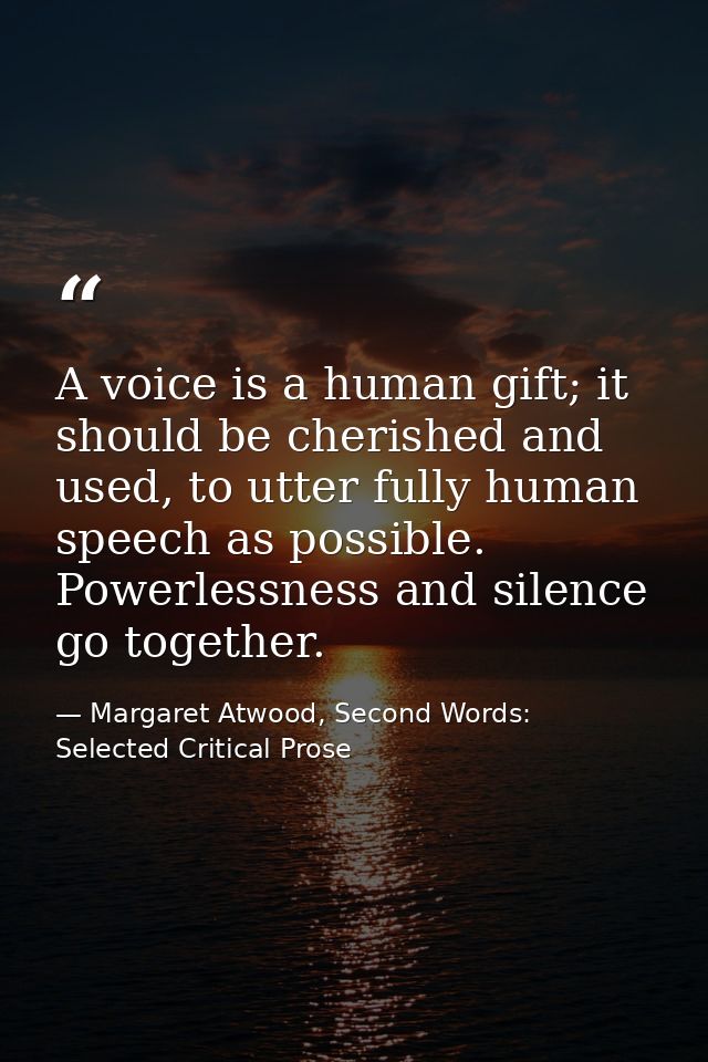 A voice is a human gift; it should be cherished and used, to utter fully human speech as possible. Powerlessness and sil — Margaret Atwood, Second Words: Selected Critical Prose