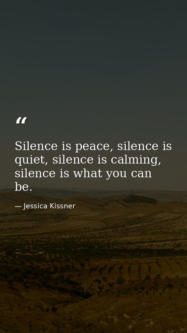 Silence is peace, silence is quiet, silence is calming, silence is what you can be. — Jessica Kissner