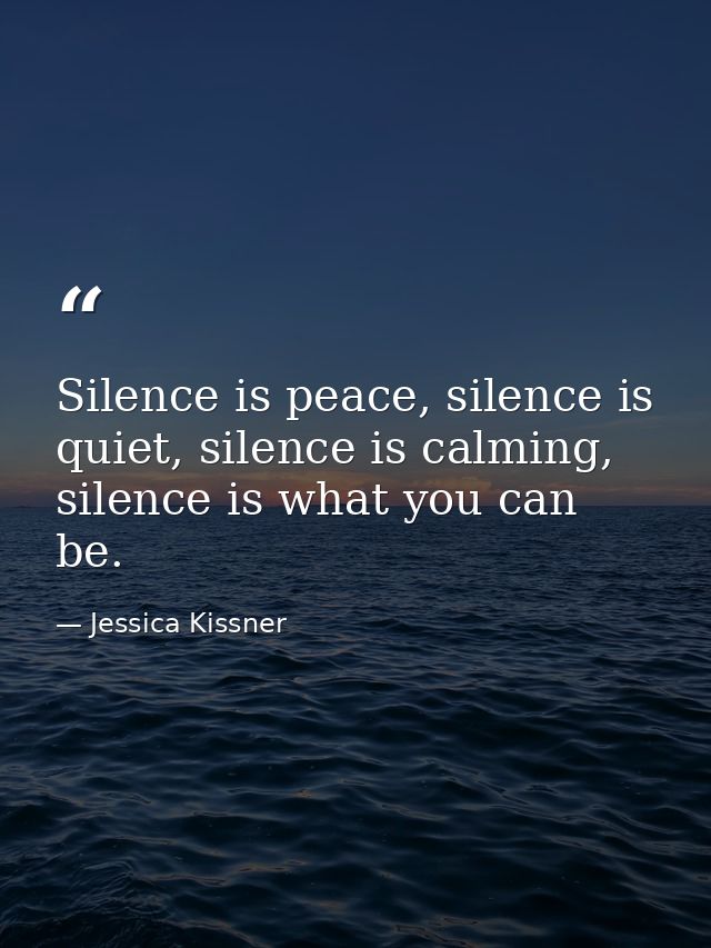 Silence is peace, silence is quiet, silence is calming, silence is what you can be. — Jessica Kissner