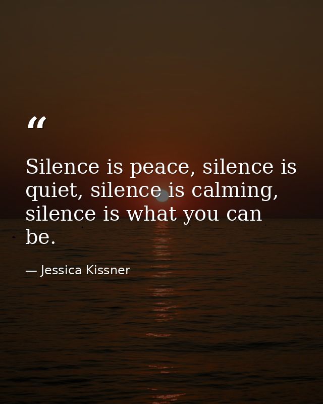 Silence is peace, silence is quiet, silence is calming, silence is what you can be. — Jessica Kissner