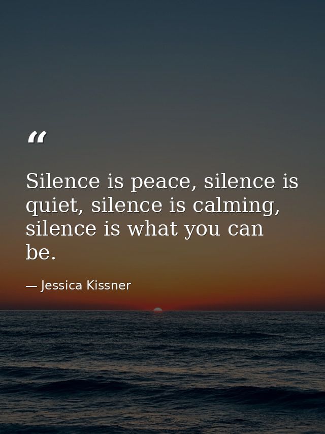 Silence is peace, silence is quiet, silence is calming, silence is what you can be. — Jessica Kissner