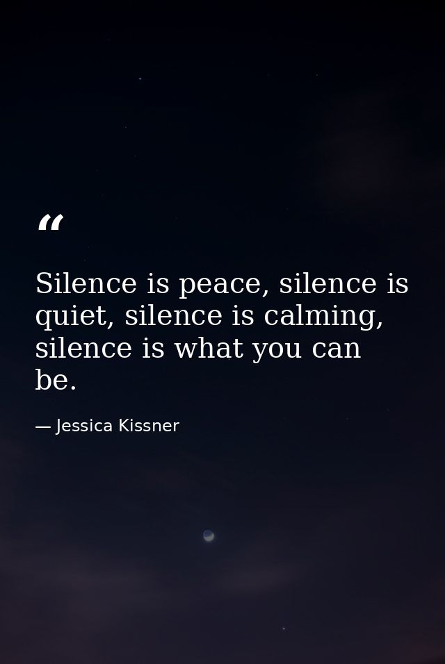 Silence is peace, silence is quiet, silence is calming, silence is what you can be. — Jessica Kissner