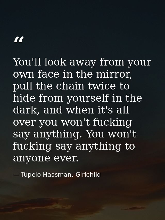 You'll look away from your own face in the mirror, pull the chain twice to hide from yourself in the dark, and when it's — Tupelo Hassman, Girlchild