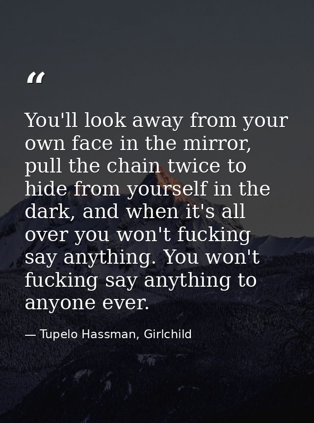 You'll look away from your own face in the mirror, pull the chain twice to hide from yourself in the dark, and when it's — Tupelo Hassman, Girlchild