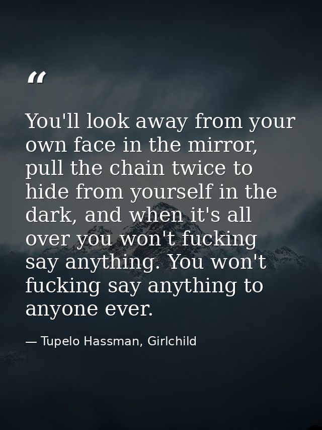 You'll look away from your own face in the mirror, pull the chain twice to hide from yourself in the dark, and when it's — Tupelo Hassman, Girlchild