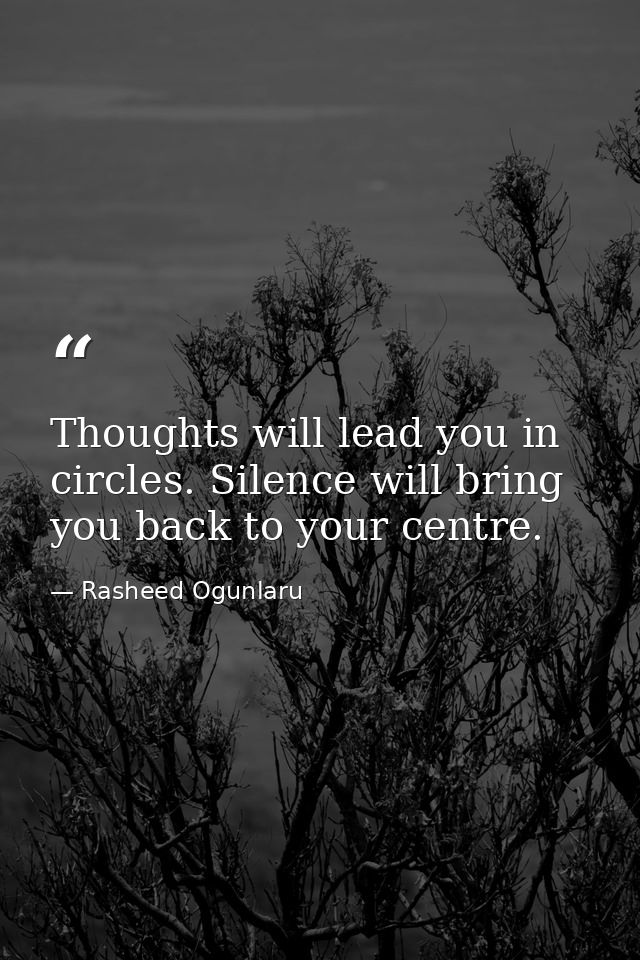 Thoughts will lead you in circles. Silence will bring you back to your centre. — Rasheed Ogunlaru