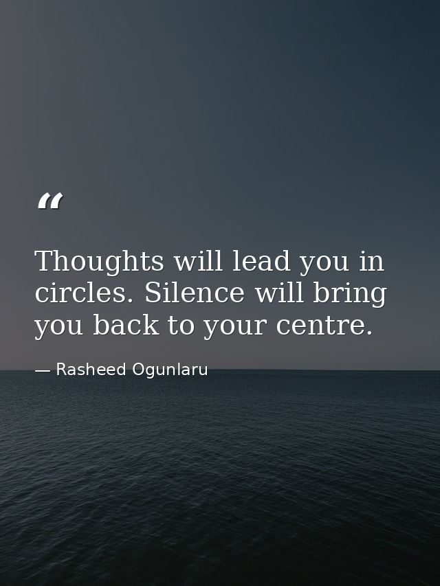 Thoughts will lead you in circles. Silence will bring you back to your centre. — Rasheed Ogunlaru